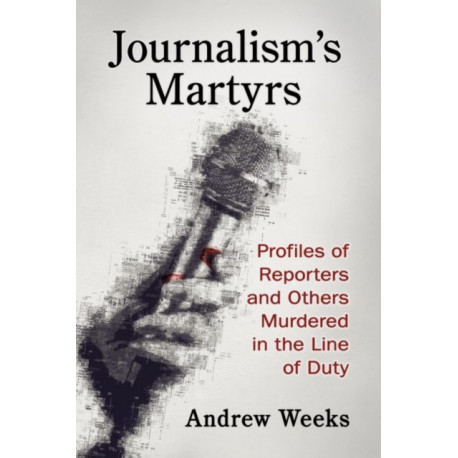 Journalism's Martyrs: Profiles of Reporters and Others Murdered in the Line of Duty