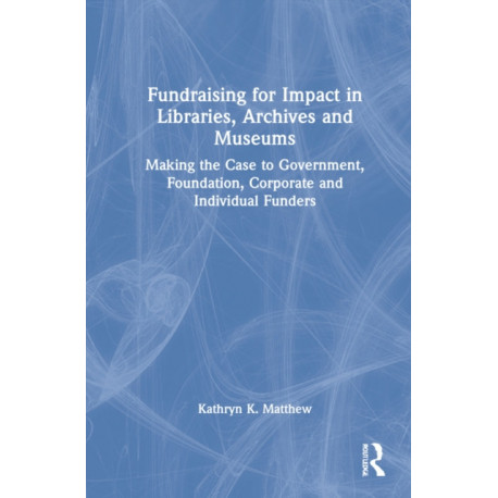 Fundraising for Impact in Libraries, Archives, and Museums: Making the Case to Government, Foundation, Corporate, and Individual Funders