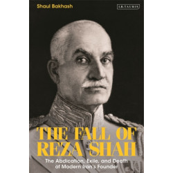 The Fall of Reza Shah: The Abdication, Exile, and Death of Modern Iran’s Founder