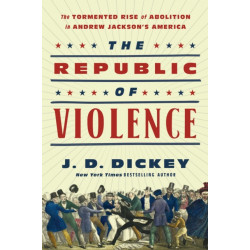 The Republic of Violence: The Tormented Rise of Abolition in Andrew Jackson's America