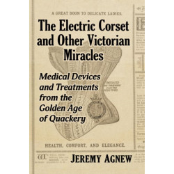 The Electric Corset and Other Victorian Miracles: Medical Devices and Treatments from the Golden Age of Quackery