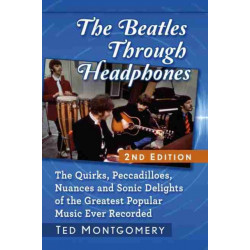 The Beatles Through Headphones: The Quirks, Peccadilloes, Nuances and Sonic Delights of the Greatest Popular Music Ever Recorded, 2d ed.