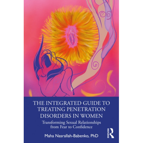 The Integrated Guide to Treating Penetration Disorders in Women: Transforming Sexual Relationships from Fear to Confidence