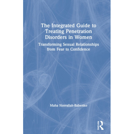 The Integrated Guide to Treating Penetration Disorders in Women: Transforming Sexual Relationships from Fear to Confidence