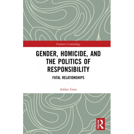 Gender, Homicide, and the Politics of Responsibility: Fatal Relationships