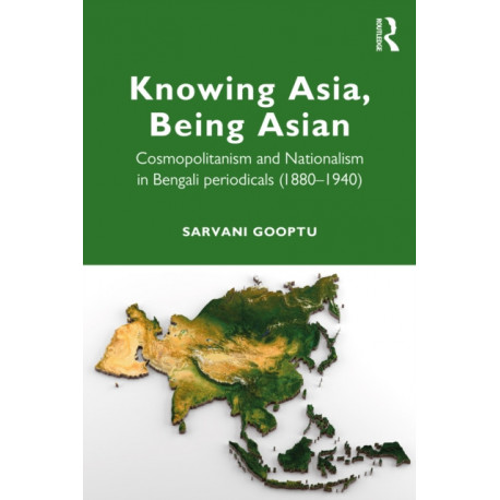 Knowing Asia, Being Asian: Cosmopolitanism and Nationalism in Bengali Periodicals, 1860–1940