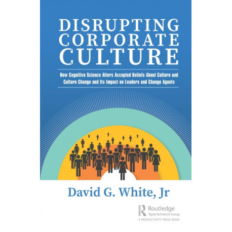 Disrupting Corporate Culture: How Cognitive Science Alters Accepted Beliefs About Culture and Culture Change and Its Impact on Leaders and Change Agents