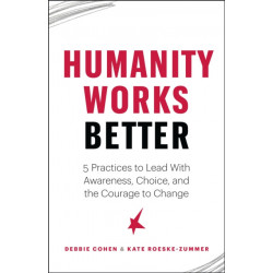 Humanity Works Better: Five Practices to Lead with Awareness, Choice and the Courage to Change