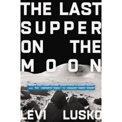 The Last Supper on the Moon: NASA's 1969 Lunar Voyage, Jesus Christ’s Bloody Death, and the Fantastic Quest to Conquer Inner Space