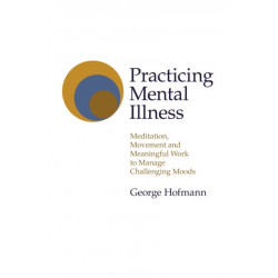 Practicing Mental Illness: Meditation, Movement and Meaningful Work to Manage Challenging Moods