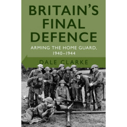 Britain's Final Defence: Arming the Home Guard 1940-1944