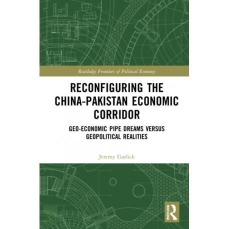 Reconfiguring the China-Pakistan Economic Corridor: Geo-Economic Pipe Dreams Versus Geopolitical Realities