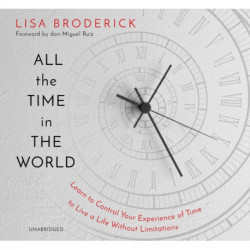 All the Time in the World: Learn to Control Your Experience of Time to Live a Life Without Limitations