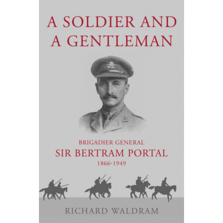 A Soldier and a Gentleman: Brigadier General Sir Bertram Portal, 1866-1949.