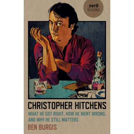 Christopher Hitchens: What He Got Right, How He Went Wrong, and Why He Still Matters