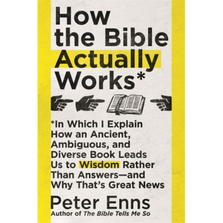 How the Bible Actually Works: In which I Explain how an Ancient, Ambiguous, and Diverse Book Leads us to Wisdom rather than Answers - and why that's Great News
