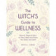 The Witch's Guide to Wellness: Natural, Magical Ways to Treat, Heal, and Honor Your Body, Mind, and Spirit