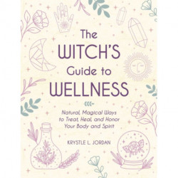 The Witch's Guide to Wellness: Natural, Magical Ways to Treat, Heal, and Honor Your Body, Mind, and Spirit