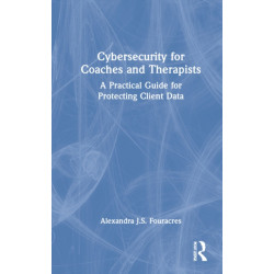 Cybersecurity for Coaches and Therapists: A Practical Guide for Protecting Client Data