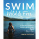 Swim Wild and Free: A Practical Guide to Swimming Outdoors 365 Days a Year