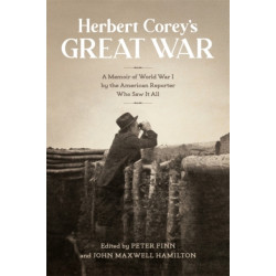 Herbert Corey's Great War: A Memoir of World War I by the American Reporter Who Saw It All