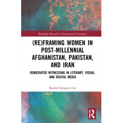 (Re)Framing Women in Post-Millennial Afghanistan, Pakistan, and Iran: Remediated Witnessing in Literary, Visual, and Digital Media