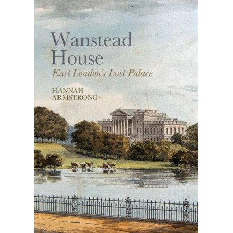 Wanstead House: East London's Lost Palace