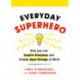 Everyday Superhero: How You Can Inspire Everyone And Create Real Change At Work