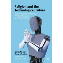 Religion and the Technological Future: An Introduction to Biohacking, Artificial Intelligence, and Transhumanism