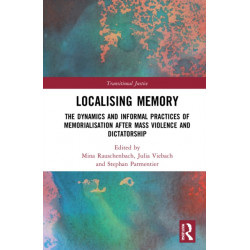 Localising Memory in Transitional Justice: The Dynamics and Informal Practices of Memorialisation after Mass Violence and Dictatorship