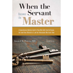 When the Servant Becomes the Master: A Comprehensive Addiction Guide for Those Who Suffer from the Disease, the Loved Ones Affected by it, and the Professionals Who Assist Them