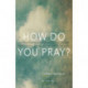 How Do You Pray?: Inspiring Responses from Religious Leaders, Spiritual Guides, Healers, a
