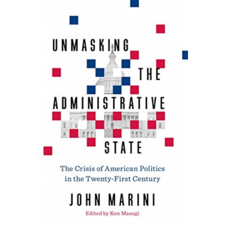 Unmasking the Administrative State: The Crisis of American Politics in the Twenty-First Century