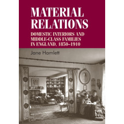 Material Relations: Domestic Interiors and Middle–Class Families in England, 1850–1910