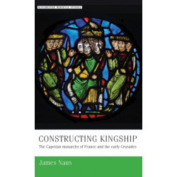 Constructing Kingship: The Capetian Monarchs of France and the Early Crusades