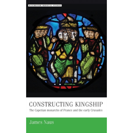 Constructing Kingship: The Capetian Monarchs of France and the Early Crusades