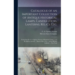 Catalogue of an Important Collection of Antique Historical Lamps, Candlesticks, Lanterns, Relics, Etc.: Formed by Dr. C.A. Quincy Norton of Hartford, Conn. ...: to Be Sold at Auction ... March 10th, 1914 ... at the Merwin Galleries ... New York