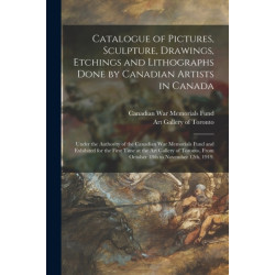 Catalogue of Pictures, Sculpture, Drawings, Etchings and Lithographs Done by Canadian Artists in Canada: Under the Authority of the Canadian War Memorials Fund and Exhibited for the First Time at the Art Gallery of Toronto, From October 18th To...