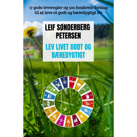 Lev livet godt og bæredygtigt: 17 gode leveregler og 500 konkrete forslag til at leve et godt og bæredygtigt liv