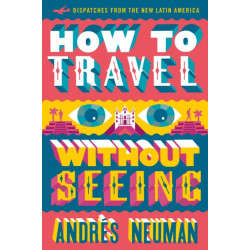 How To Travel Without Seeing: Dispatches from the New Latin America