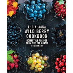 The Alaska Wild Berry Cookbook: Homestyle Recipes from the Far North, Revised Edition
