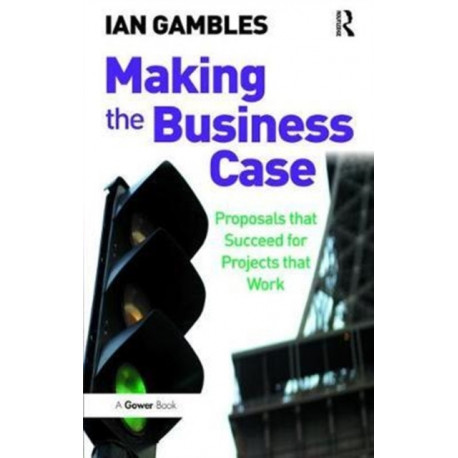 Making the Business Case: Proposals that Succeed for Projects that Work