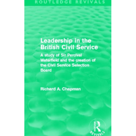 Leadership in the British Civil Service (Routledge Revivals): A study of Sir Percival Waterfield and the creation of the Civil Service Selection Board