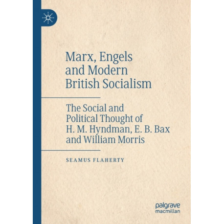 Marx, Engels and Modern British Socialism: The Social and Political Thought of H. M. Hyndman, E. B. Bax and William Morris