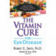 Vitamin Cure for Eye Disease: How to Prevent and Treat Eye Disease Using Nutrition and Vitamin Supplementation