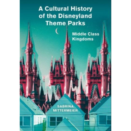 A Cultural History of the Disneyland Theme Parks: Middle Class Kingdoms
