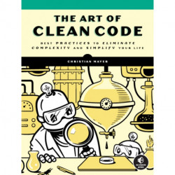 The Art of Clean Code: Best Practices to Eliminate Complexity and Simplify Your Lif