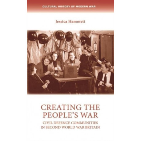 Creating the People’s War: Civil Defence Communities in Second World War Britain