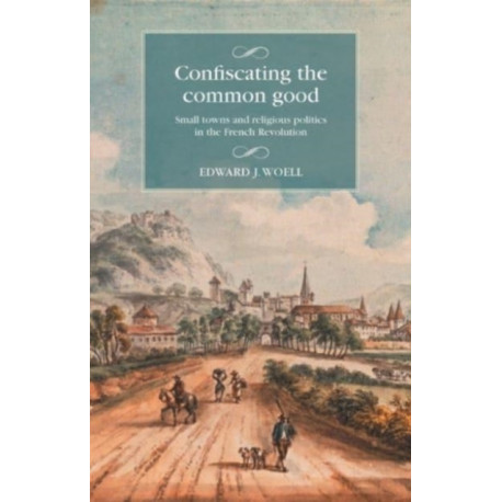 Confiscating the Common Good: Small Towns and Religious Politics in the French Revolution