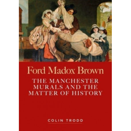 Ford Madox Brown: The Manchester Murals and the Matter of History